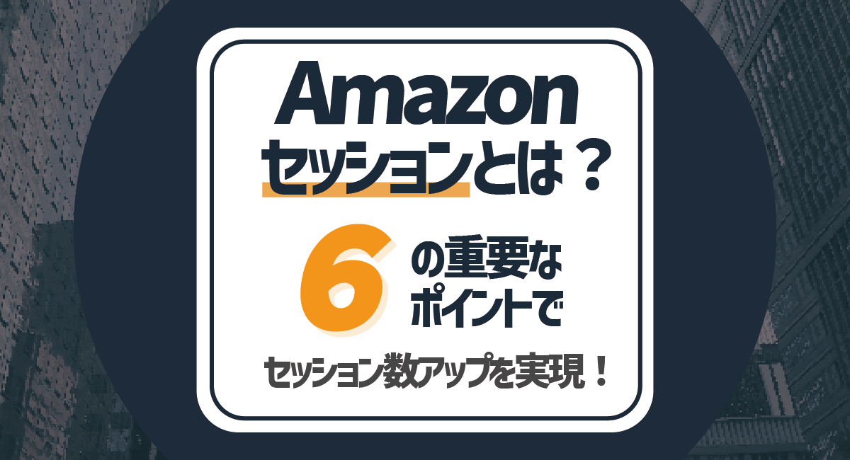 【基本編】Amazonのセッションとは？セッション数を増加させる施策6選！のアイキャッチ画像